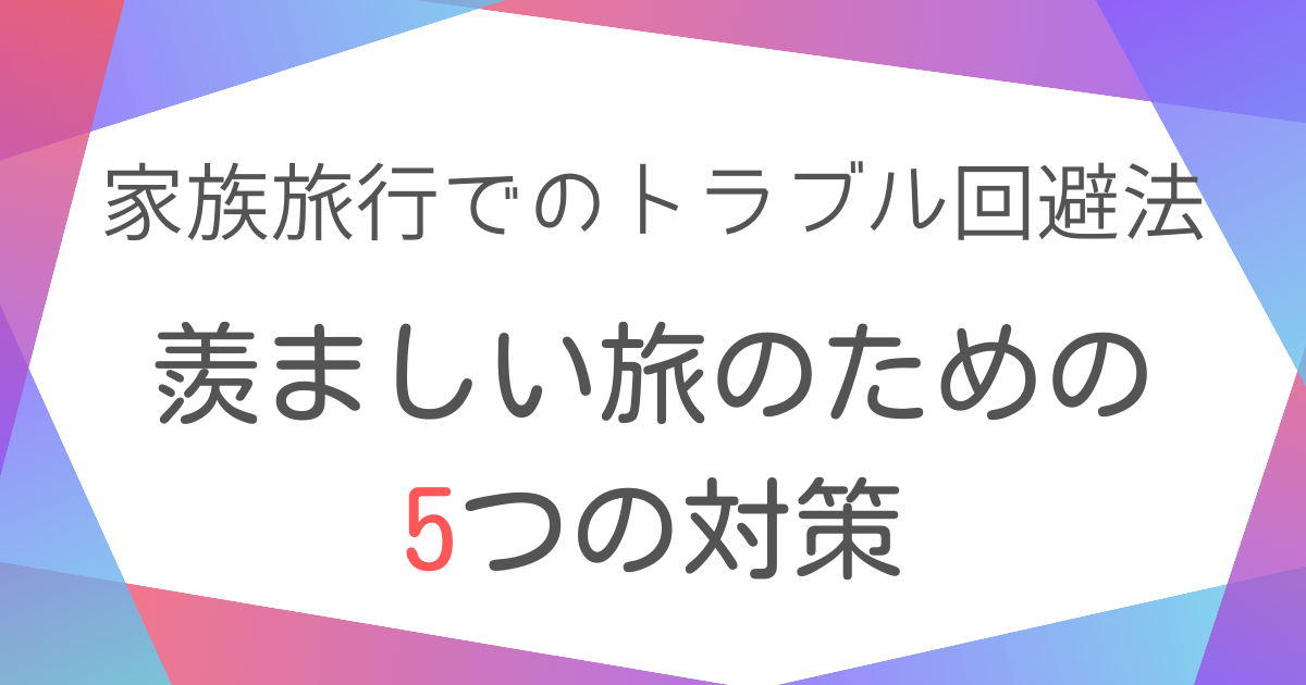 家族旅行でのトラブル回避法：羨ましい旅のための5つの対策